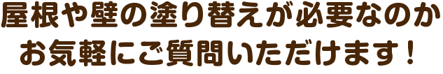 屋根や壁の塗り替えが必要なのかお気軽にご質問いただけます!